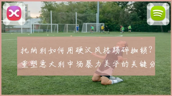 托纳利如何用硬汉风格踢碎枷锁？重塑意大利中场暴力美学的关键分析