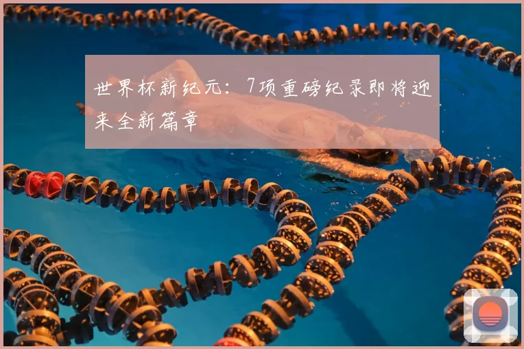 世界杯新纪元:7项重磅纪录即将迎来全新篇章