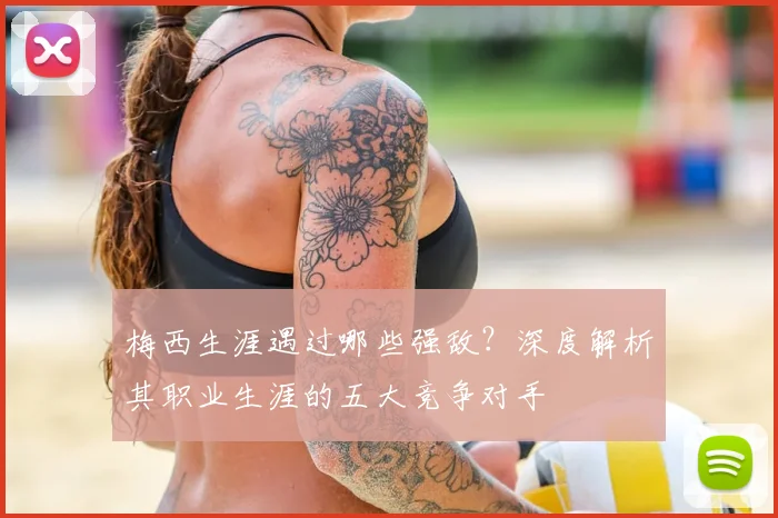梅西生涯遇过哪些强敌?深度解析其职业生涯的五大竞争对手