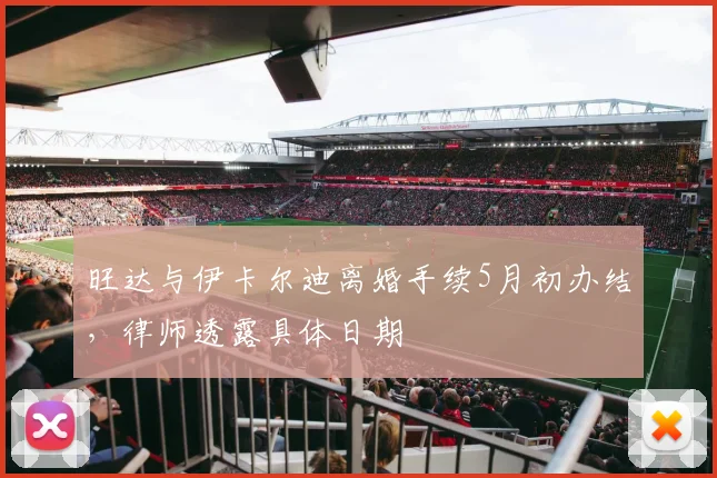 旺达与伊卡尔迪离婚手续5月初办结，律师透露具体日期