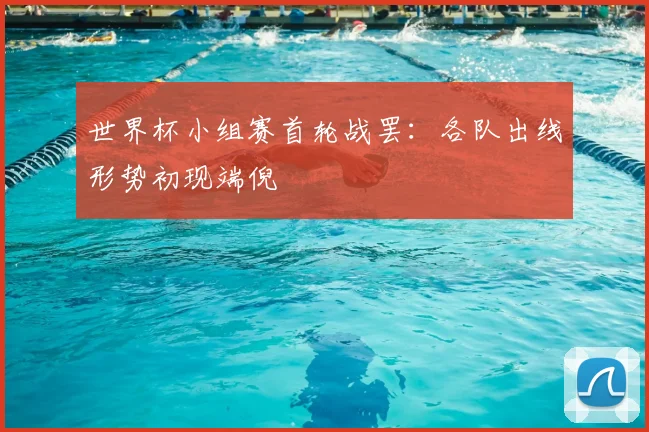 世界杯小组赛首轮战罢:各队出线形势初现端倪