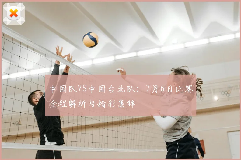 中国队VS中国台北队:7月6日比赛全程解析与精彩集锦