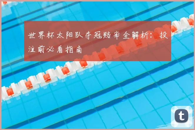 世界杯太阳队夺冠赔率全解析:投注前必看指南