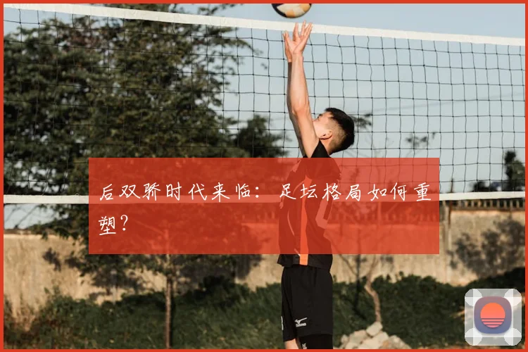 后双骄时代来临:足坛格局如何重塑?