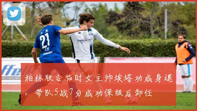 柏林联合临时女主帅埃塔功成身退,带队5战7分成功保级后卸任