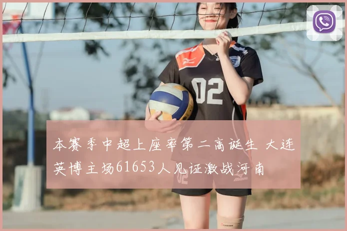 本赛季中超上座率第二高诞生 大连英博主场61653人见证激战河南