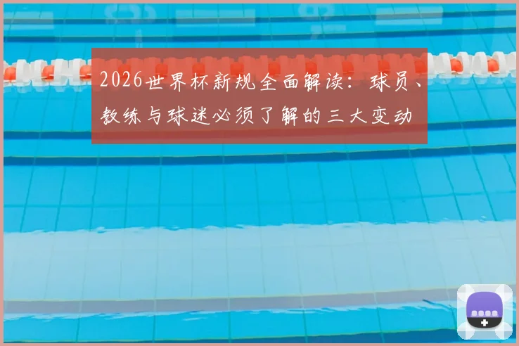 2026世界杯新规全面解读：球员、教练与球迷必须了解的三大变动