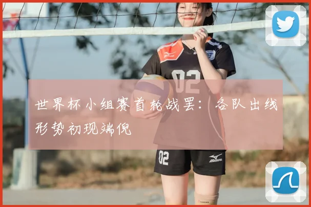 世界杯小组赛首轮战罢:各队出线形势初现端倪