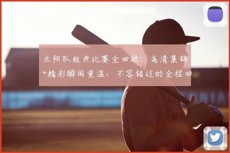 太阳队经典比赛全回顾：高清集锦+精彩瞬间重温，不容错过的全程回顾