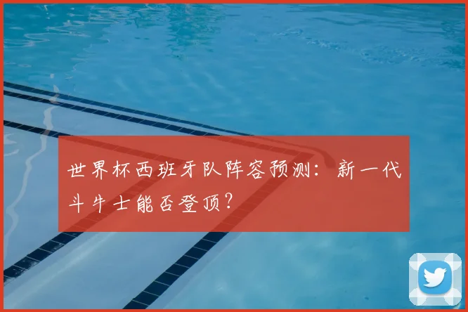 世界杯西班牙队阵容预测：新一代斗牛士能否登顶？
