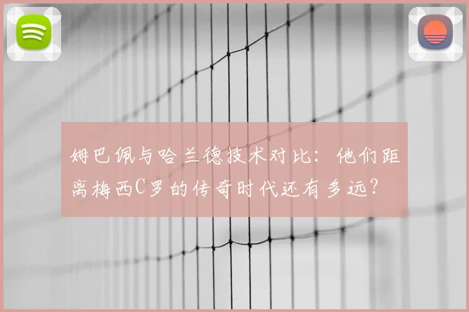 姆巴佩与哈兰德技术对比：他们距离梅西C罗的传奇时代还有多远？