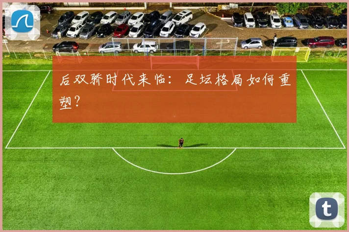 后双骄时代来临:足坛格局如何重塑?