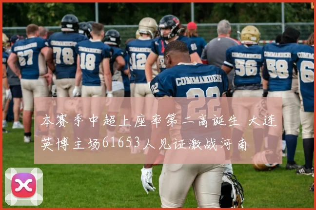 本赛季中超上座率第二高诞生 大连英博主场61653人见证激战河南