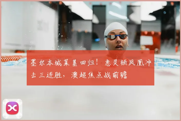 墨尔本城莱基回归!惠灵顿凤凰冲击三连胜,澳超焦点战前瞻
