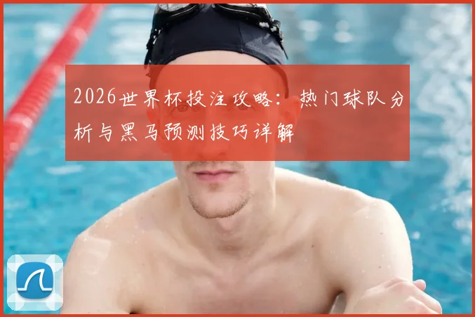 2026世界杯投注攻略:热门球队分析与黑马预测技巧详解