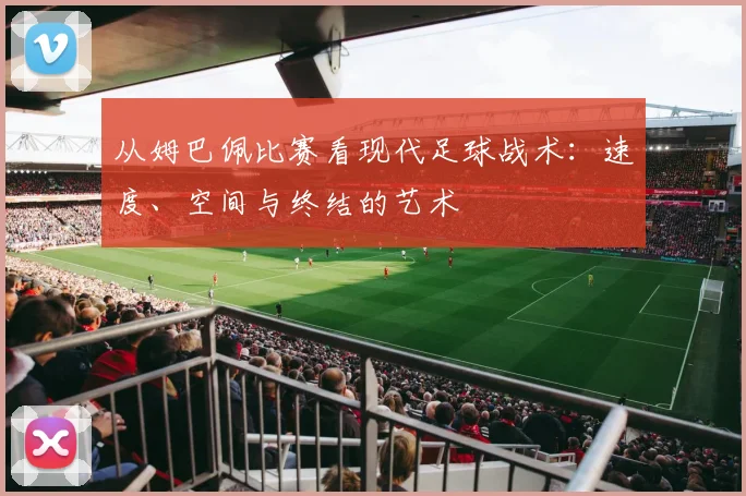 从姆巴佩比赛看现代足球战术:速度、空间与终结的艺术